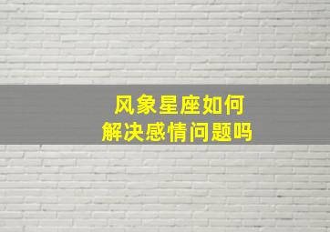 风象星座如何解决感情问题吗,风象星座的感情是隐藏式最难读懂的心