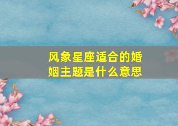 风象星座适合的婚姻主题是什么意思,风象星座配风象星座