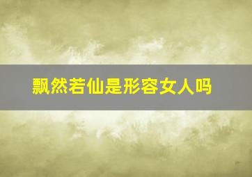 飘然若仙是形容女人吗,飘然若仙是什么意思