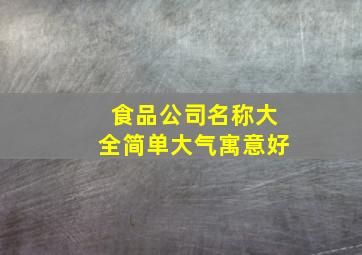 食品公司名称大全简单大气寓意好,简单大气的食品公司名字免费注册食品公司名称大全