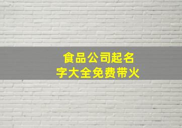 食品公司起名字大全免费带火,食品公司取名字大全参考公司起名叫啥好