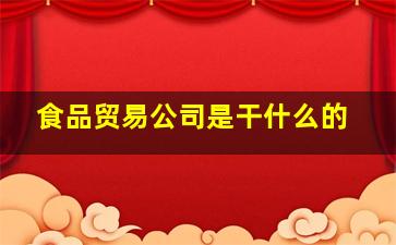 食品贸易公司是干什么的,关于食品贸易公司的经营范围