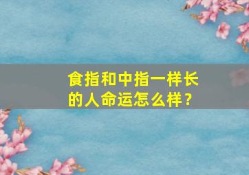 食指和中指一样长的人命运怎么样？,食指和中指几乎一样长