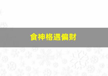 食神格遇偏财,食神格遇偏财格