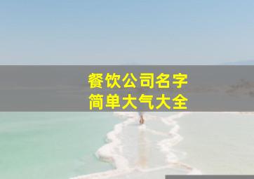 餐饮公司名字简单大气大全,餐饮好名字大全集饮食店名称大全简单大气