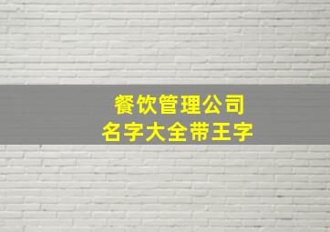 餐饮管理公司名字大全带王字,餐饮管理公司名称如何起简单大气的食品企业取名