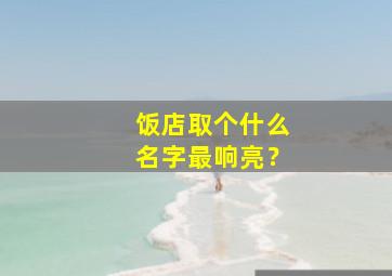 饭店取个什么名字最响亮？,饭店取个什么名字最响亮好