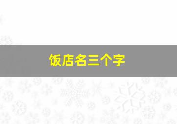 饭店名三个字,饭店名字三个字