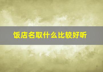 饭店名取什么比较好听,饭店取名字有没有好听点的名字大全