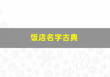 饭店名字古典,高档饭店名字高端大气上档次的饭店名字