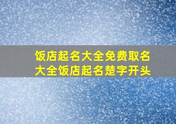 饭店起名大全免费取名大全饭店起名楚字开头,好听的饭店名字大全集好听顺口的餐饮饭店名字