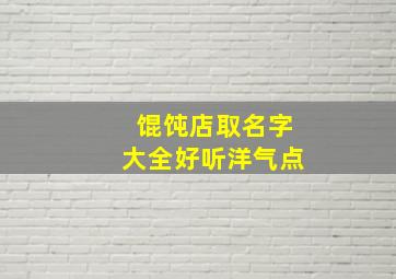 馄饨店取名字大全好听洋气点,过目不忘的馄饨店名字