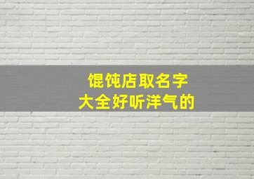 馄饨店取名字大全好听洋气的,馄饨店名用什么好