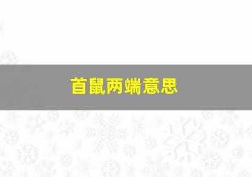 首鼠两端意思,首鼠两端形容什么