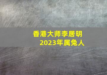 香港大师李居明2023年属兔人,2023年属兔人真的百年难遇吗