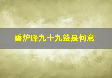 香炉峰九十九签是何意,香炉峰第九十六签怎么解