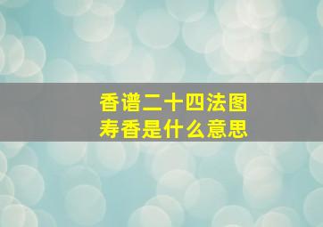 香谱二十四法图寿香是什么意思,香谱二十四法图四柱香