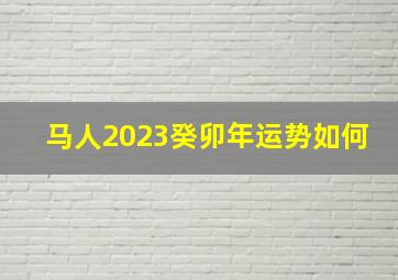 马人2023癸卯年运势如何,2023年癸卯年是什么运势