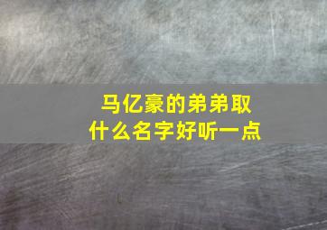 马亿豪的弟弟取什么名字好听一点,马亿豪的弟弟取什么名字好听一点呢