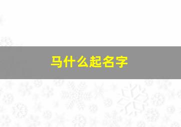 马什么起名字,马起什么名字比较霸气