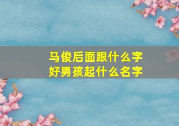 马俊后面跟什么字好男孩起什么名字,姓马俊字辈男孩取名大全