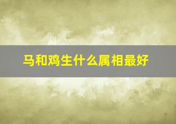 马和鸡生什么属相最好,马生肖和鸡相配好吗