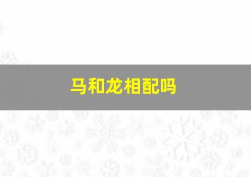 马和龙相配吗,马和龙相配吗多少分