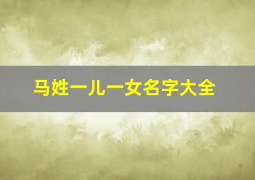 马姓一儿一女名字大全,姓马一个字的男孩名字