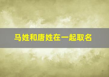 马姓和唐姓在一起取名,姓马和姓马的能结婚吗