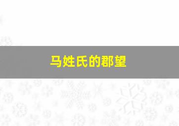 马姓氏的郡望,马氏郡望堂号