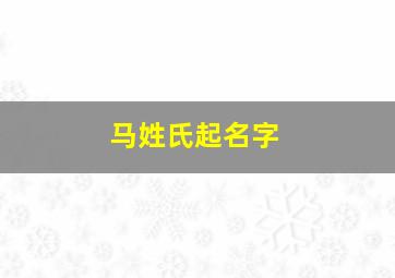 马姓氏起名字,马姓氏起名字大全