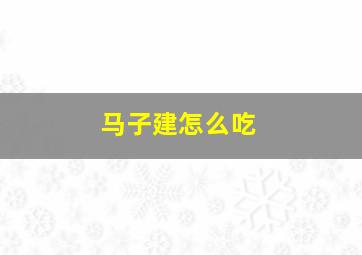 马子建怎么吃,男孩性马取(马子建)这个名字可以吗