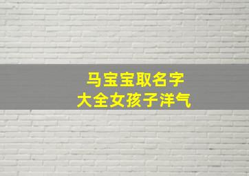 马宝宝取名字大全女孩子洋气,马姓女孩名字大全