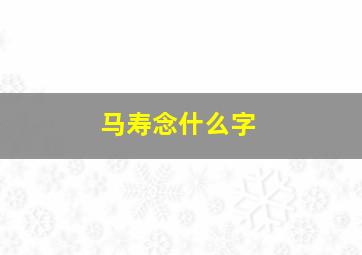 马寿念什么字,马寿出世后面是什么