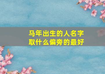 马年出生的人名字取什么偏旁的最好,马年亥时出生的女孩取什么偏旁的字好