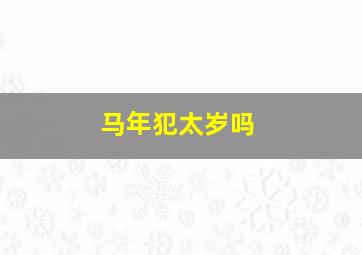 马年犯太岁吗,生肖马犯太岁都哪年