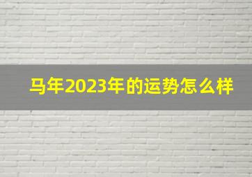 马年2023年的运势怎么样