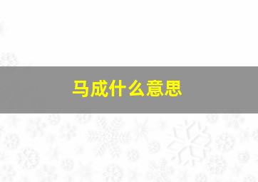 马成什么意思,马什么成什么成语