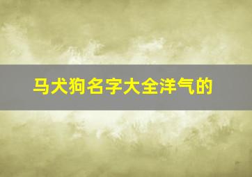 马犬狗名字大全洋气的,马犬狗名字大全洋气的招财