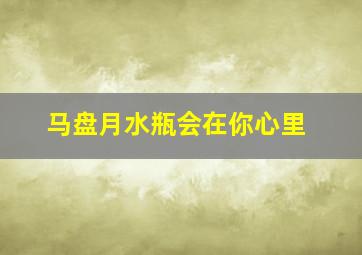 马盘月水瓶会在你心里,马盘月水瓶真爱