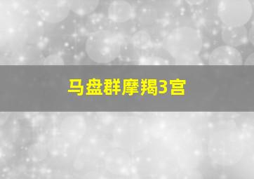 马盘群摩羯3宫,马盘群摩羯死心塌地