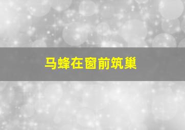 马蜂在窗前筑巢,马蜂在窗外筑巢赶不走怎么办