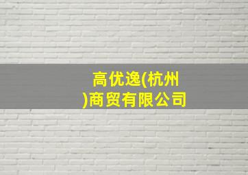 高优逸(杭州)商贸有限公司,高优官网