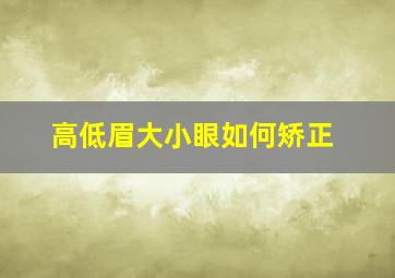 高低眉大小眼如何矫正,高低眉大小眼如何矫正视频