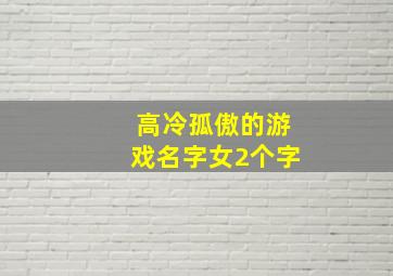 高冷孤傲的游戏名字女2个字,两个字高冷的游戏名有哪些