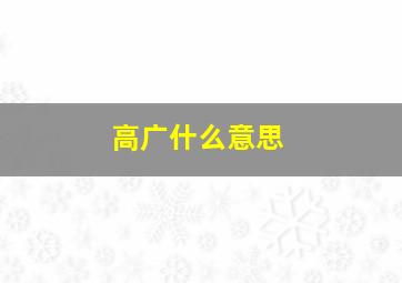 高广什么意思,谁能用白话文帮我解释一下下面的每一句古文