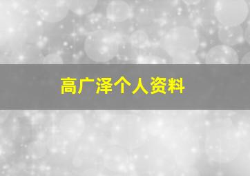 高广泽个人资料,高广泽个人资料简介