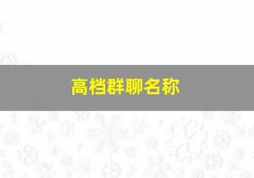 高档群聊名称,群聊名称高贵