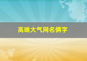 高端大气网名俩字,高端大气网名俩字女