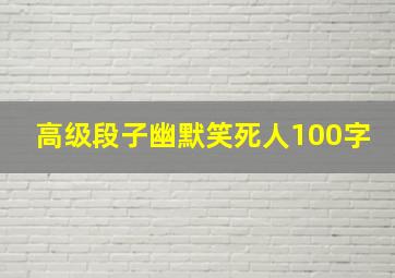 高级段子幽默笑死人100字,经典搞笑段子